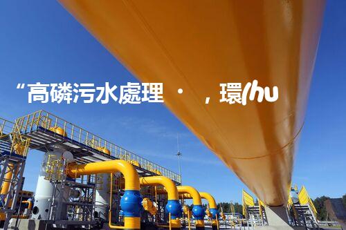 “高磷污水處理，環(huán)保先鋒，守護碧水藍天！”
